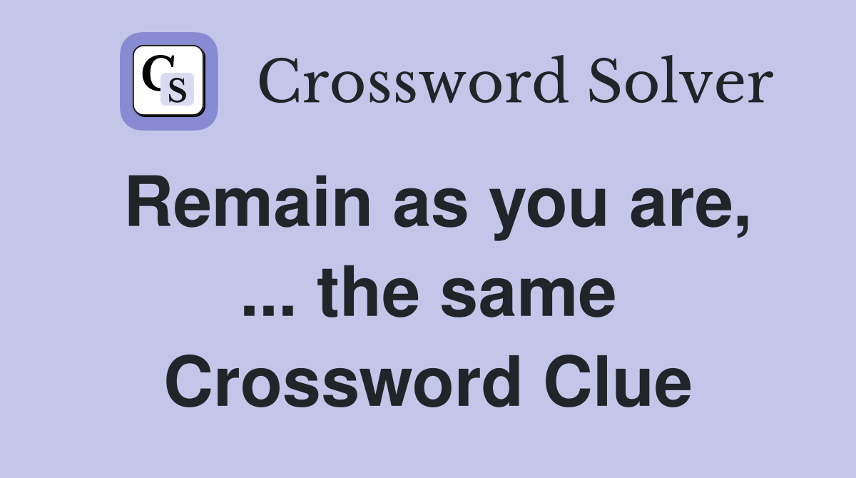 Remain as you are, ... the same Crossword Clue