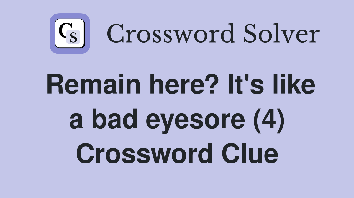 Remain here? It's like a bad eyesore (4) Crossword Clue