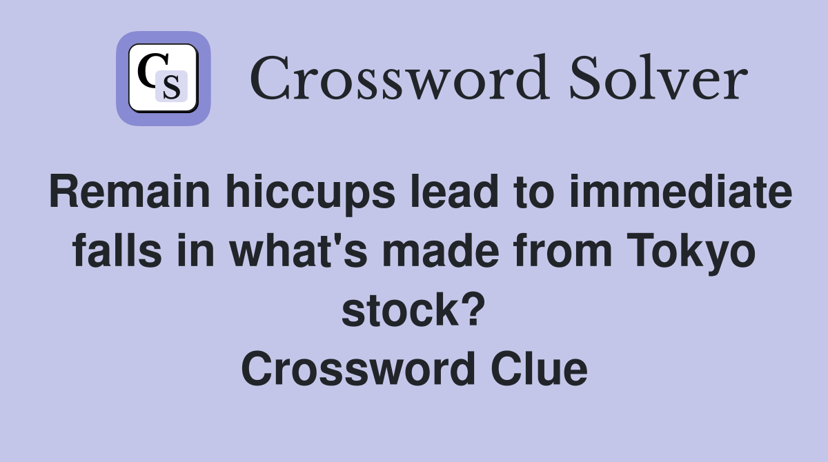 Remain hiccups lead to immediate falls in what's made from Tokyo stock? Crossword Clue