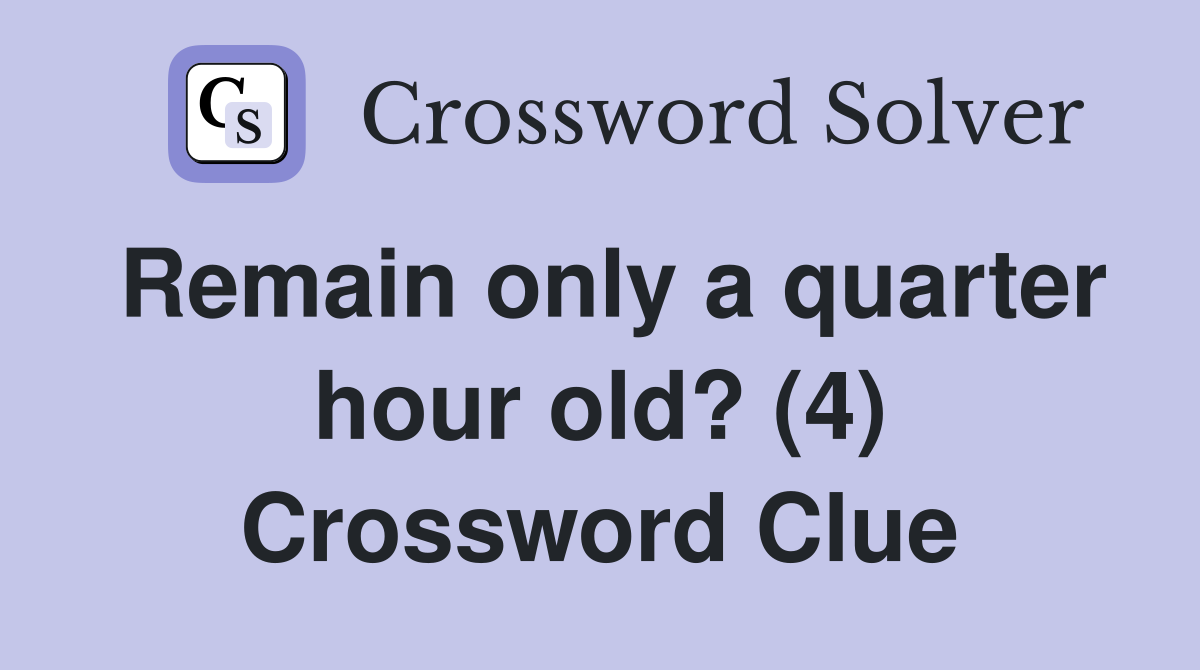 Remain only a quarter hour old? (4) Crossword Clue
