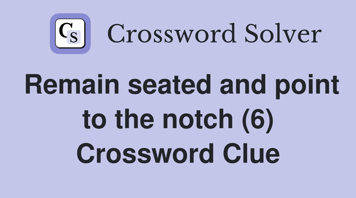 Remain seated and point to the notch (6) Crossword Clue