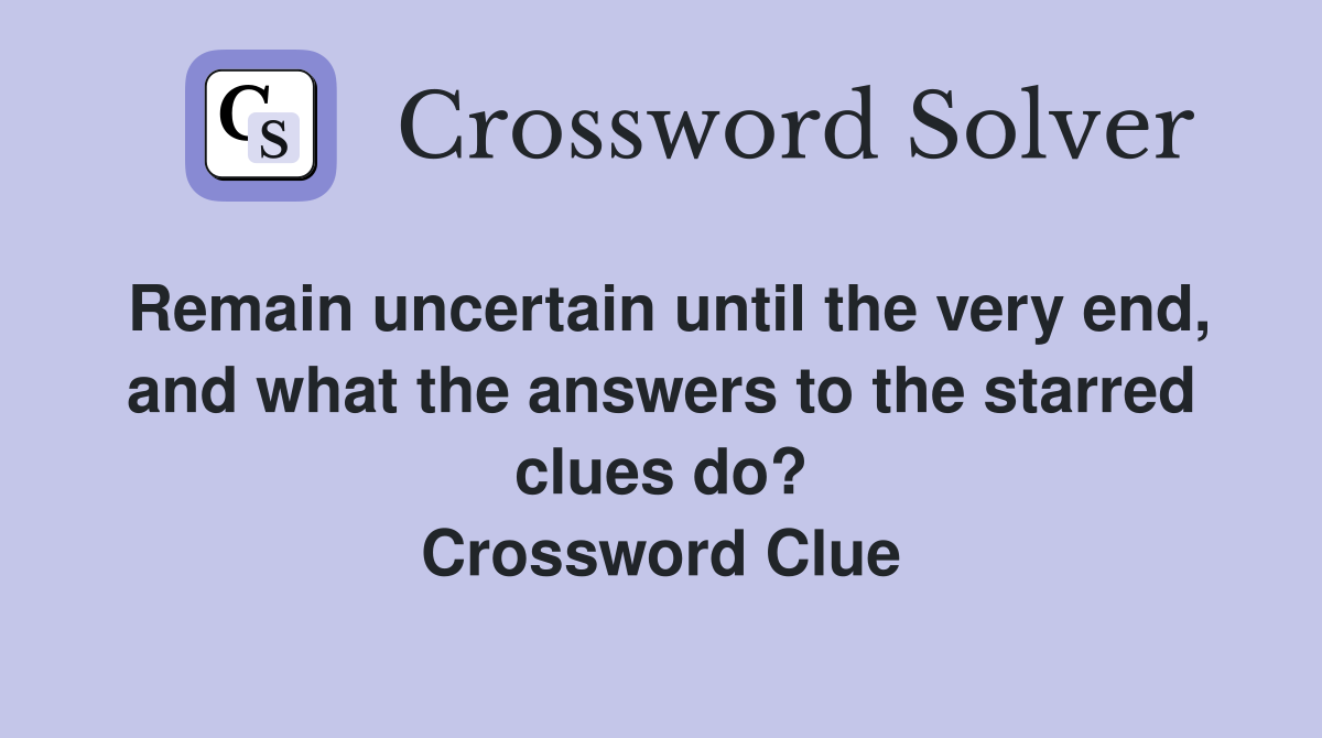 Remain uncertain until the very end, and what the answers to the starred clues do? Crossword Clue