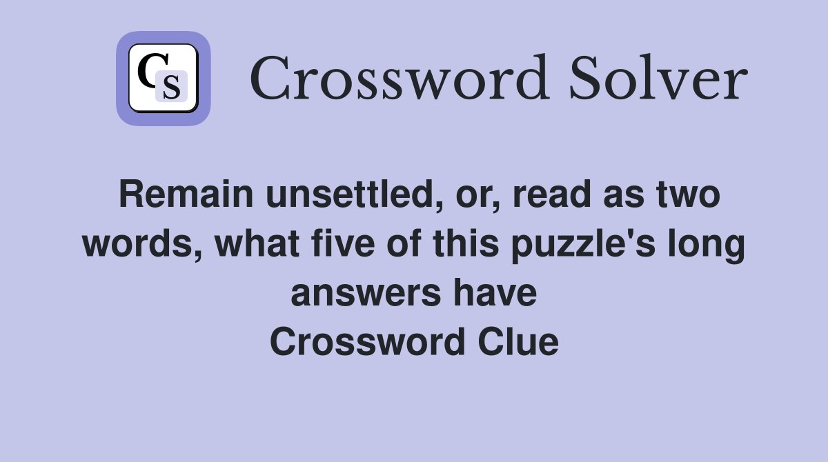 Remain unsettled, or, read as two words, what five of this puzzle's long answers have Crossword Clue