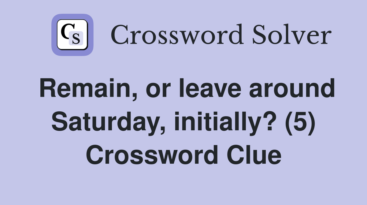 Remain, or leave around Saturday, initially? (5) Crossword Clue