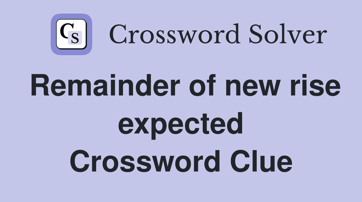 Remainder of new rise expected Crossword Clue