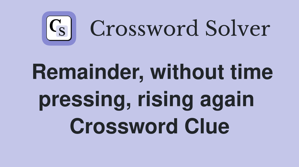 Remainder, without time pressing, rising again  Crossword Clue