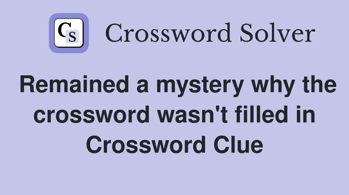 Remained a mystery why the crossword wasn't filled in Crossword Clue
