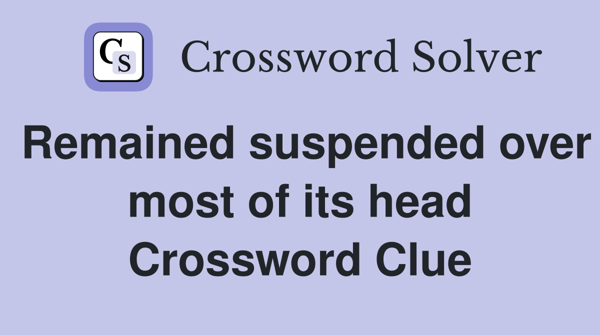 Remained suspended over most of its head Crossword Clue