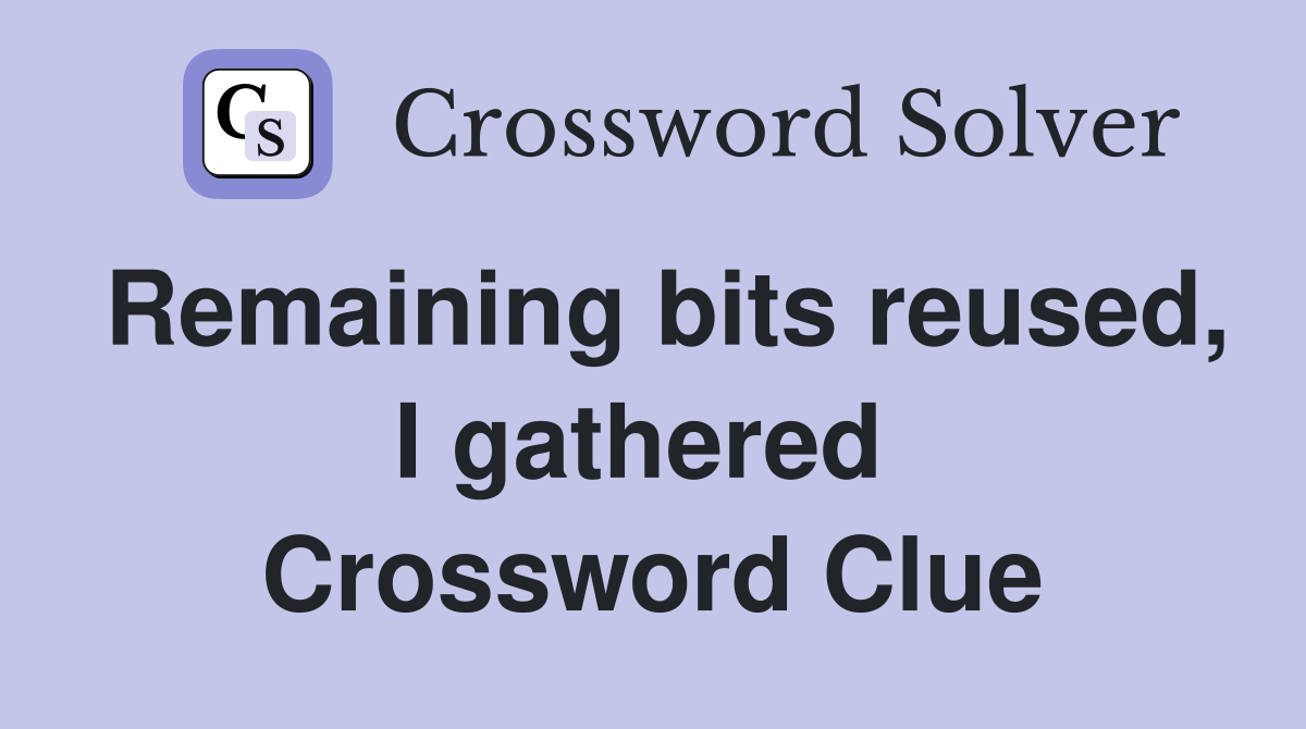 Remaining bits reused, I gathered  Crossword Clue