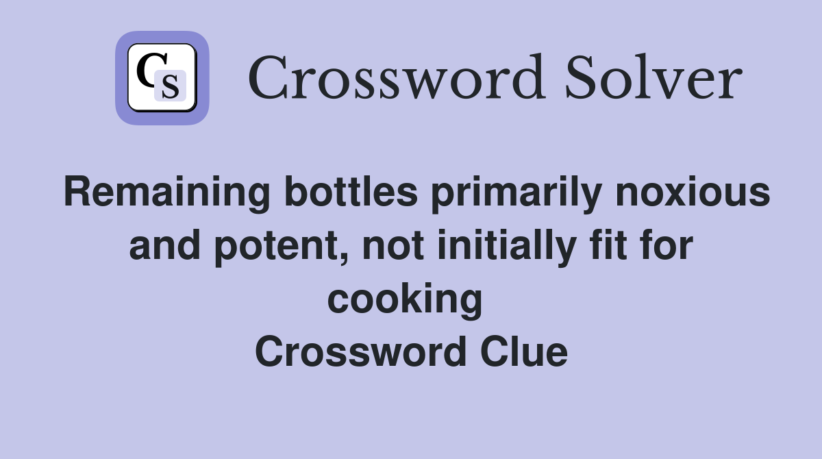 Remaining bottles primarily noxious and potent, not initially fit for cooking  Crossword Clue