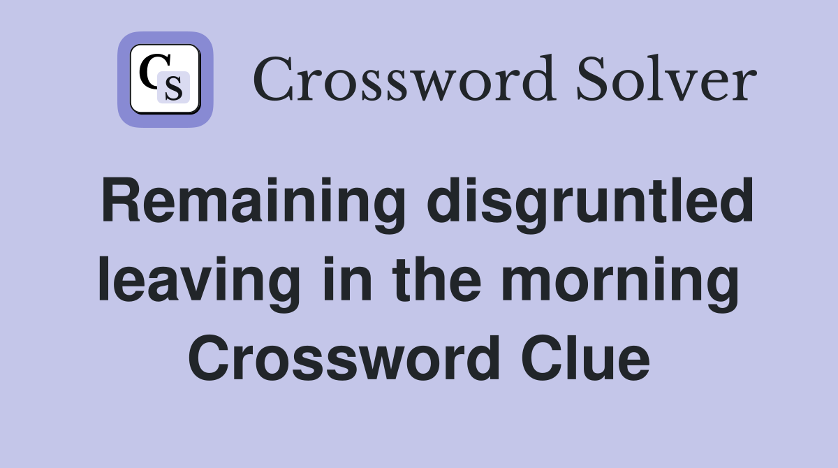 Remaining disgruntled leaving in the morning Crossword Clue