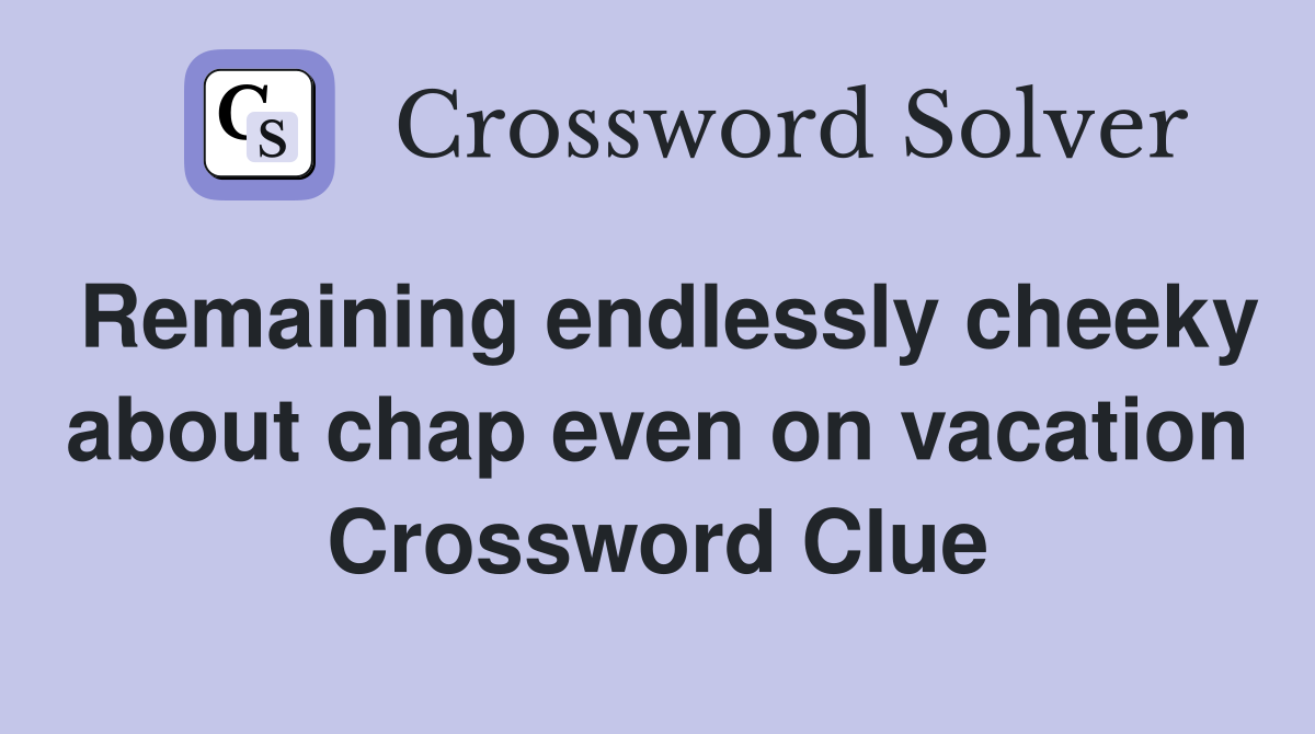 Remaining endlessly cheeky about chap even on vacation Crossword Clue