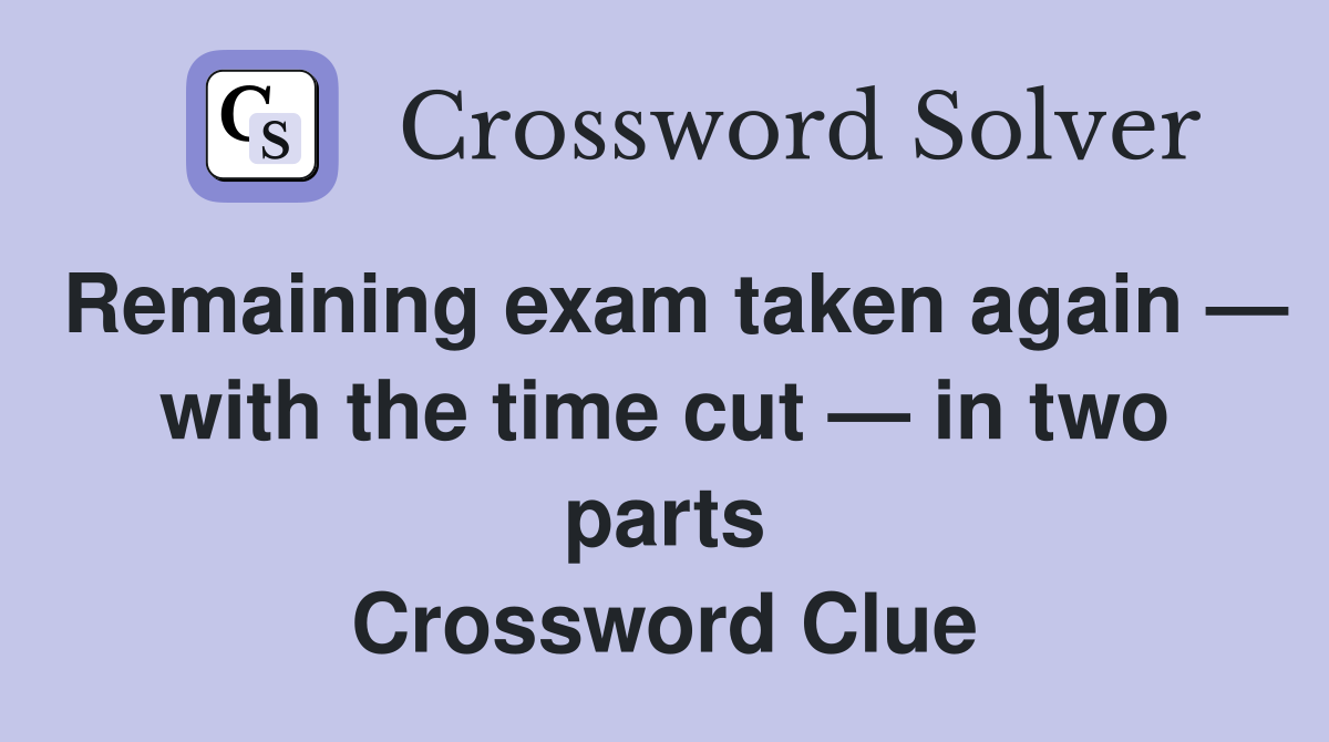 Remaining exam taken again — with the time cut — in two parts Crossword Clue