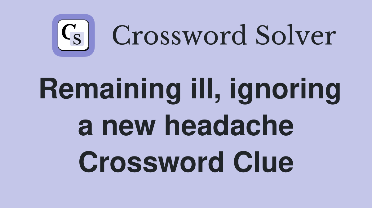 Remaining ill, ignoring a new headache Crossword Clue
