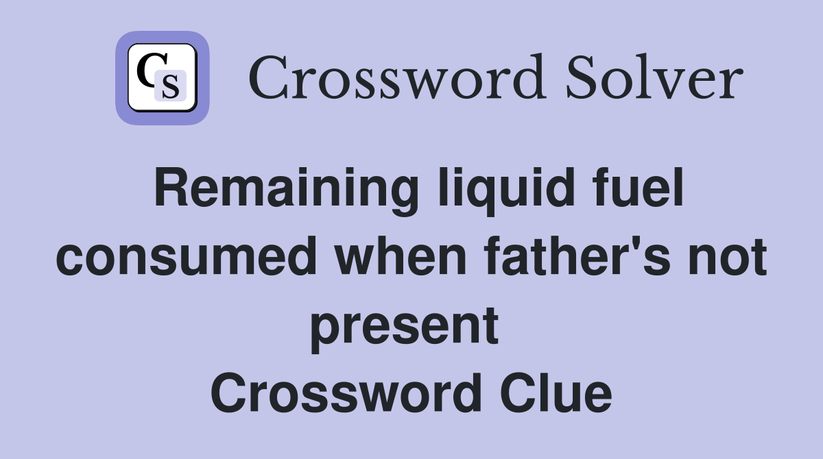 Remaining liquid fuel consumed when father's not present  Crossword Clue