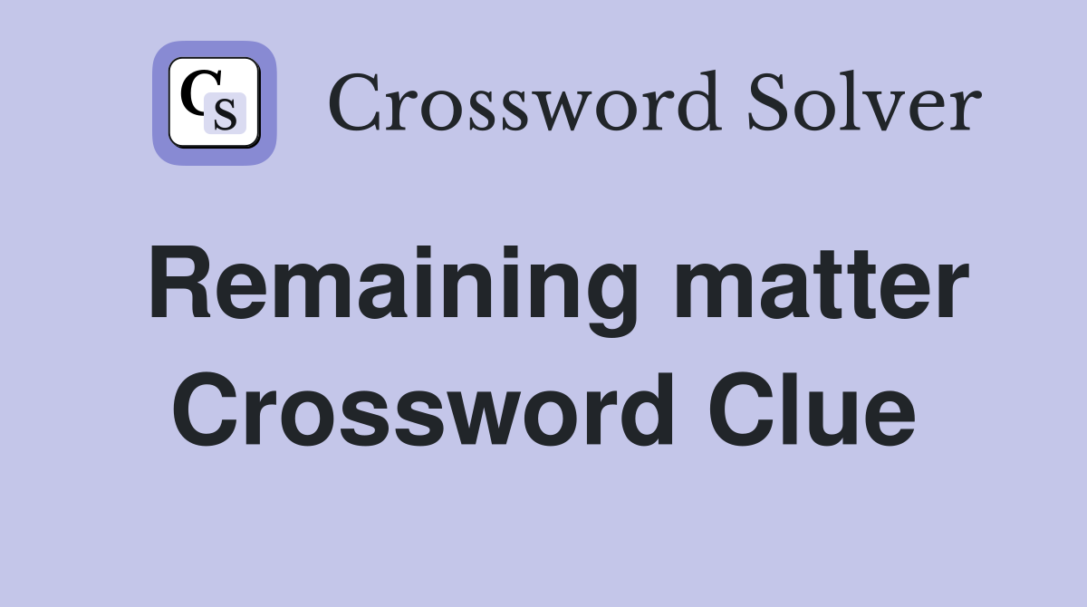 Remaining matter Crossword Clue