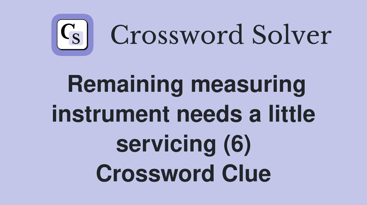 Remaining measuring instrument needs a little servicing (6) Crossword Clue