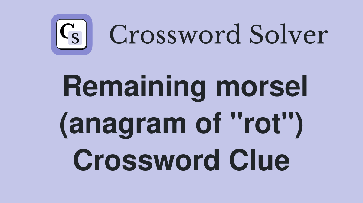 Remaining morsel (anagram of "rot") Crossword Clue