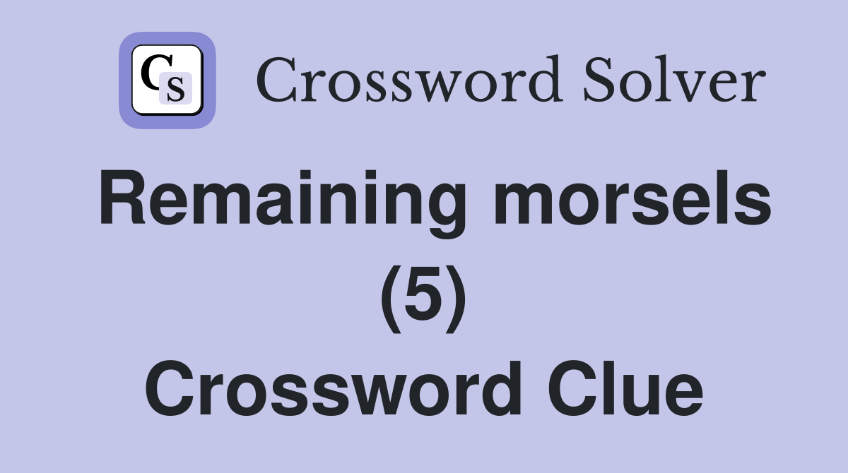 Remaining morsels (5) Crossword Clue
