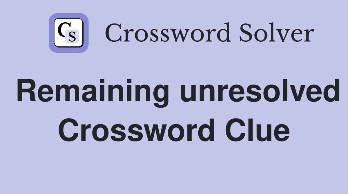 Remaining unresolved Crossword Clue