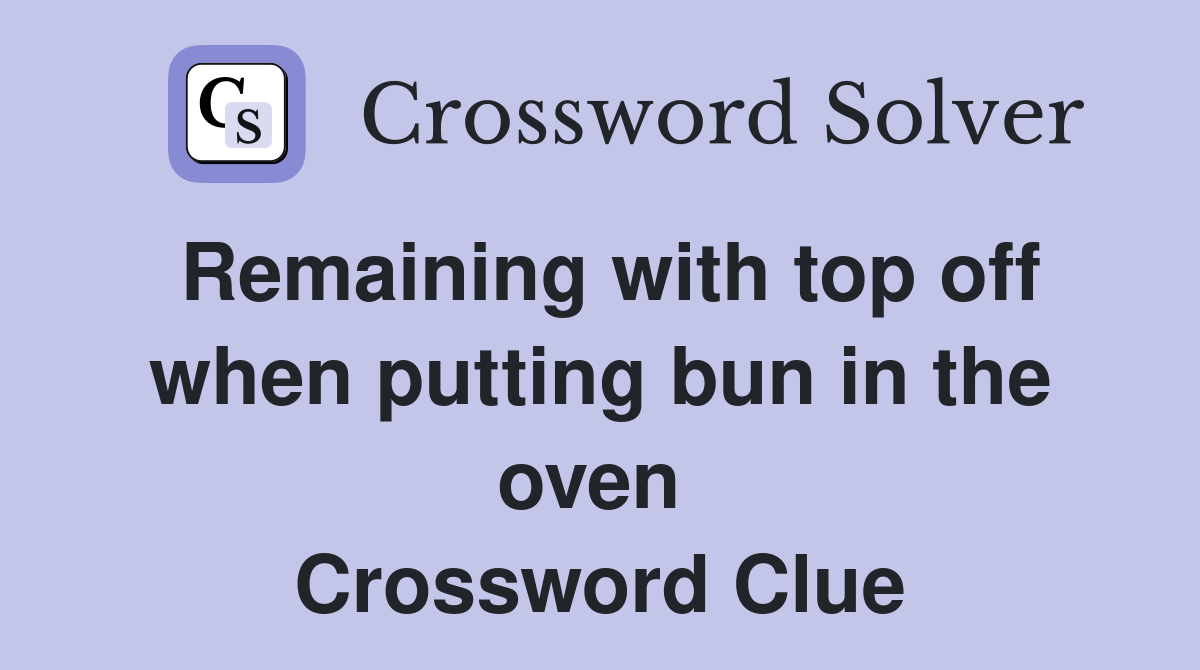 Remaining with top off when putting bun in the oven  Crossword Clue