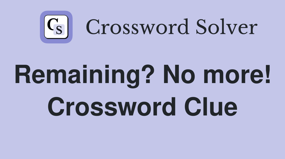 Remaining? No more!  Crossword Clue
