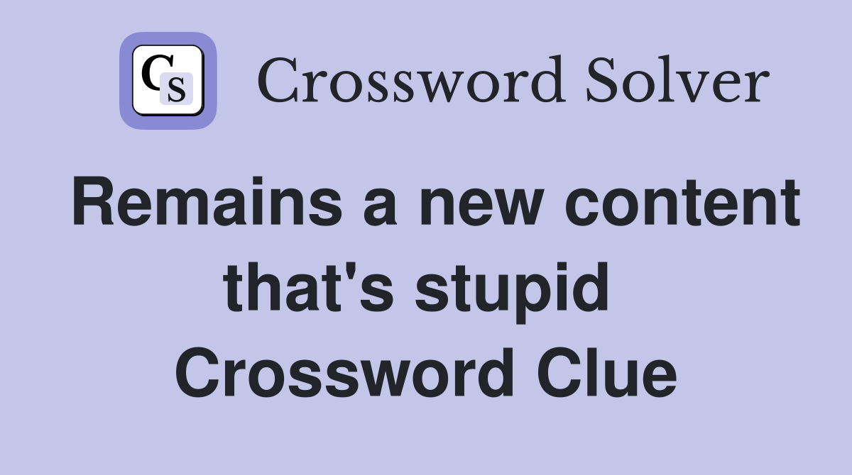 Remains a new content that's stupid  Crossword Clue