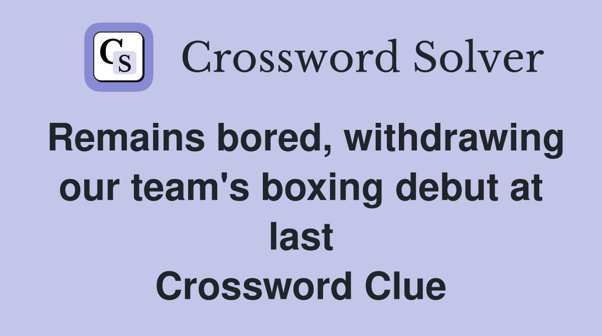 Remains bored, withdrawing our team's boxing debut at last Crossword Clue