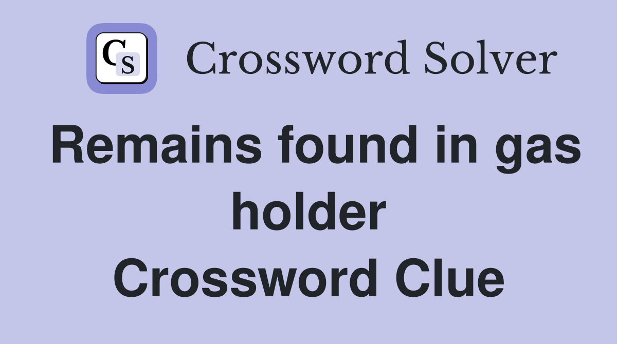 Remains found in gas holder Crossword Clue