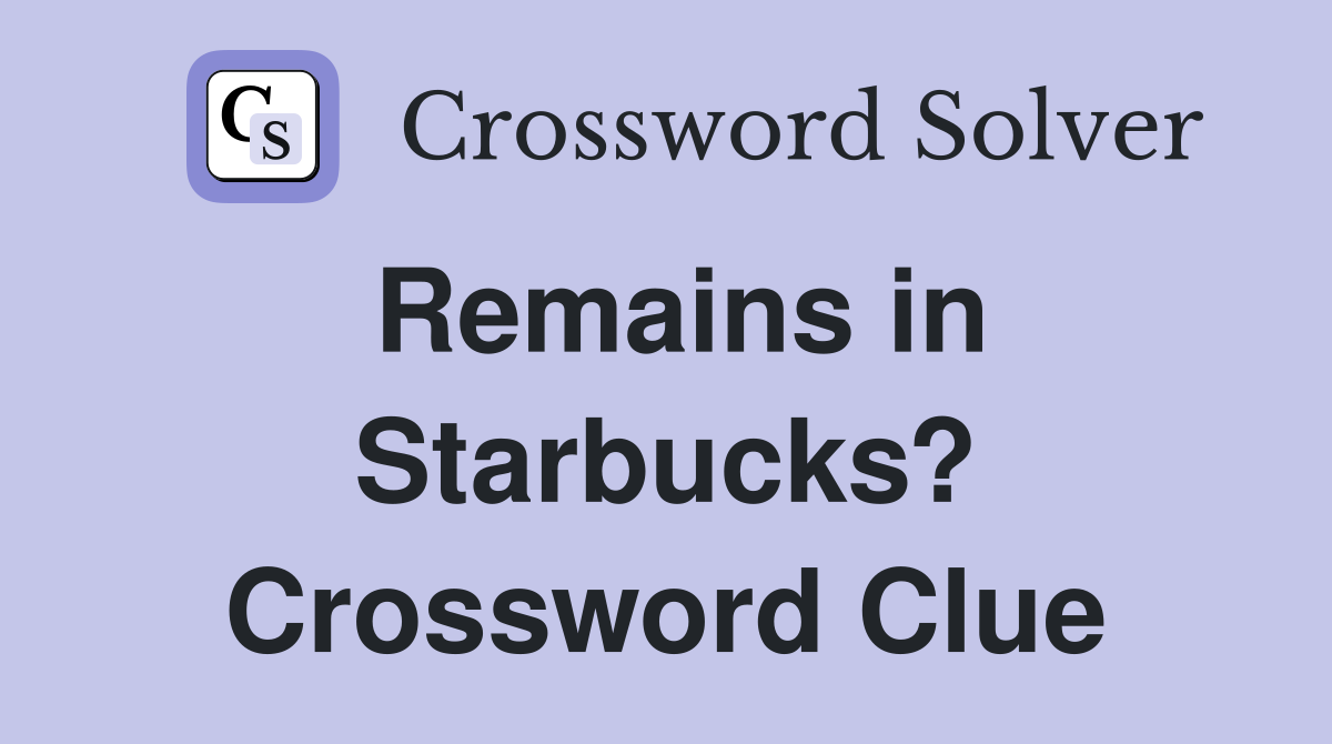 Remains in Starbucks? Crossword Clue
