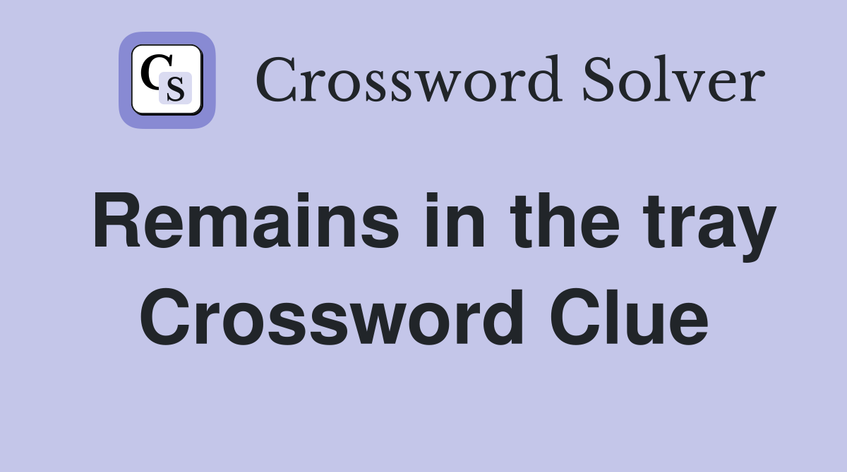 Remains in the tray Crossword Clue