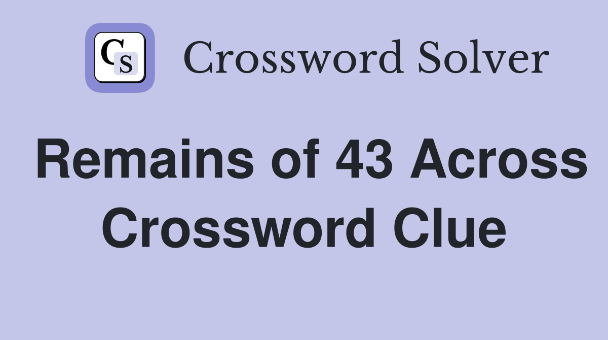 Remains of 43 Across Crossword Clue