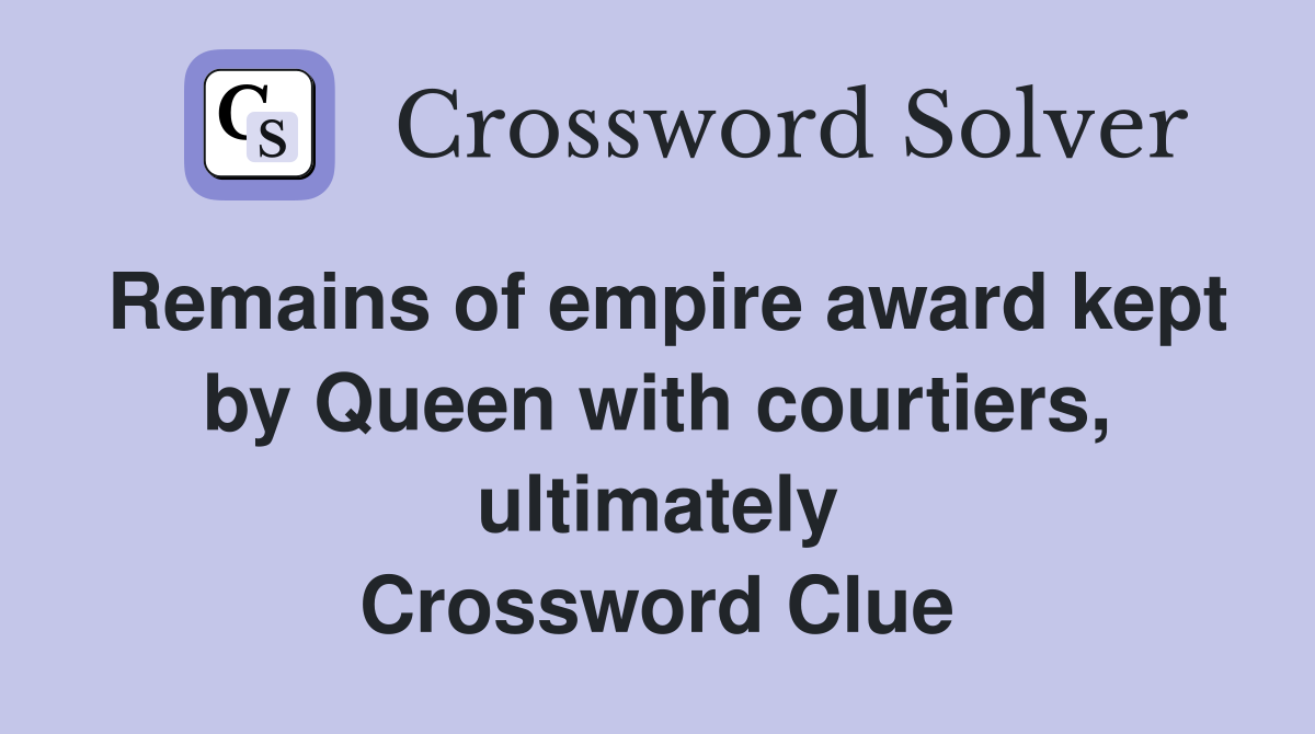 Remains of empire award kept by Queen with courtiers, ultimately Crossword Clue