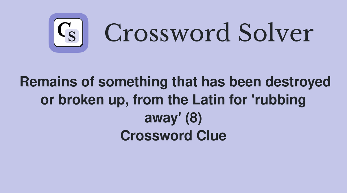 Remains of something that has been destroyed or broken up, from the Latin for 'rubbing away' (8) Crossword Clue