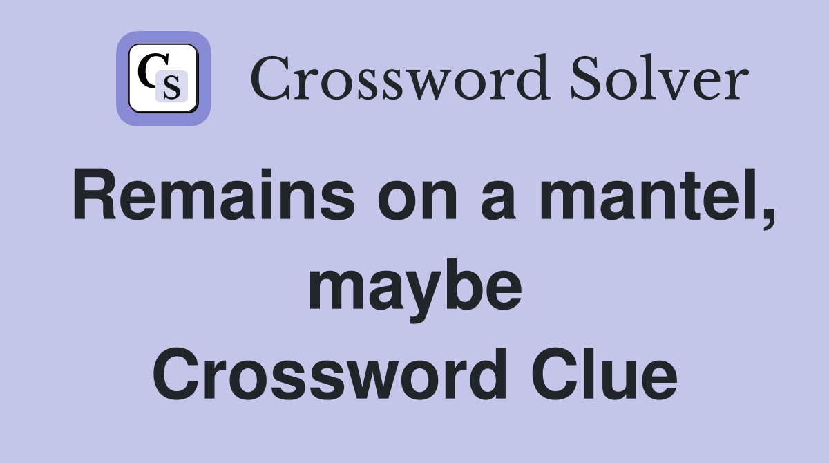 Remains on a mantel, maybe Crossword Clue