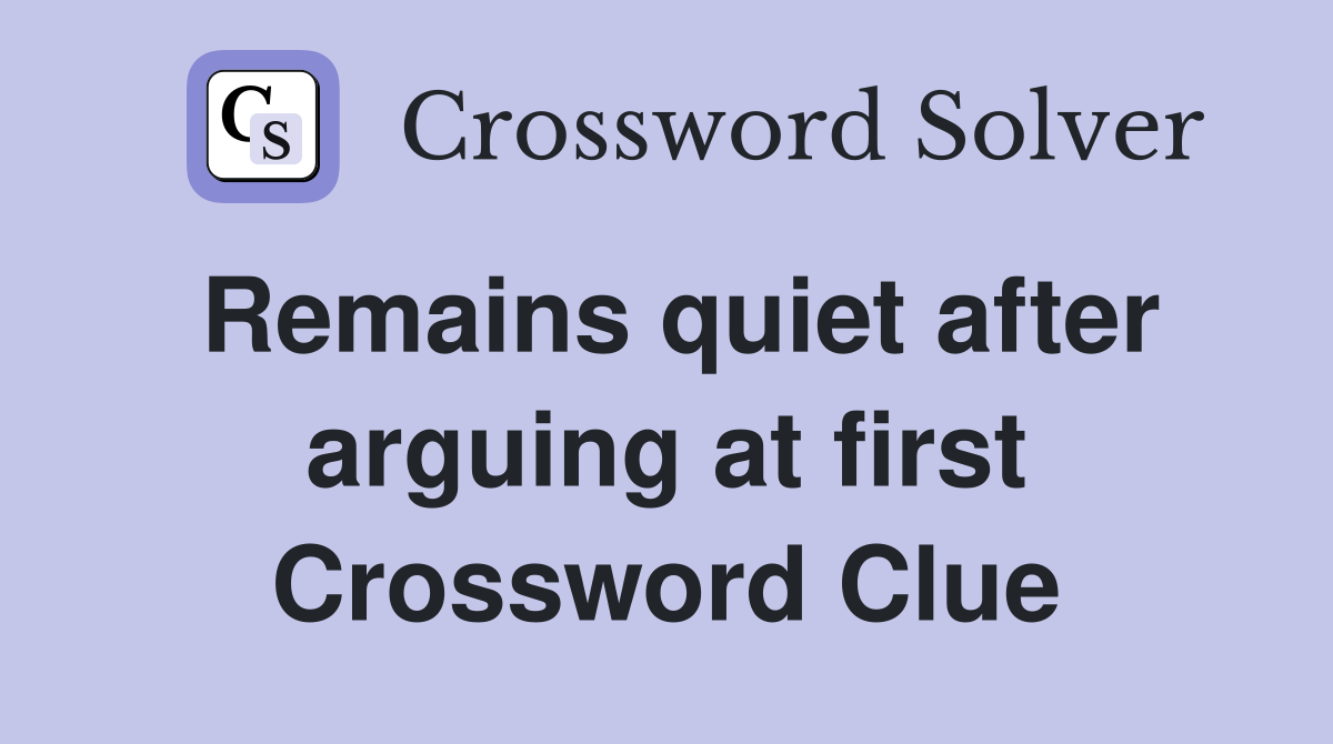 Remains quiet after arguing at first Crossword Clue
