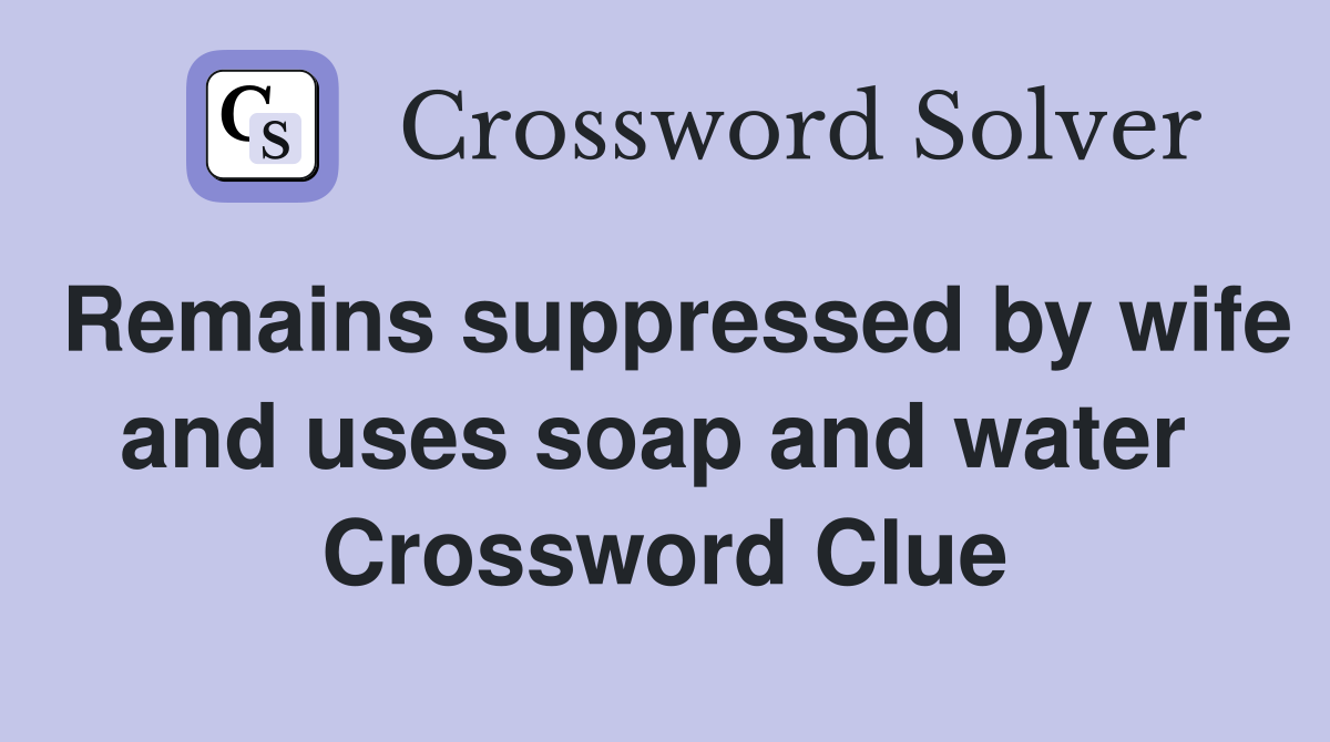 Remains suppressed by wife and uses soap and water  Crossword Clue
