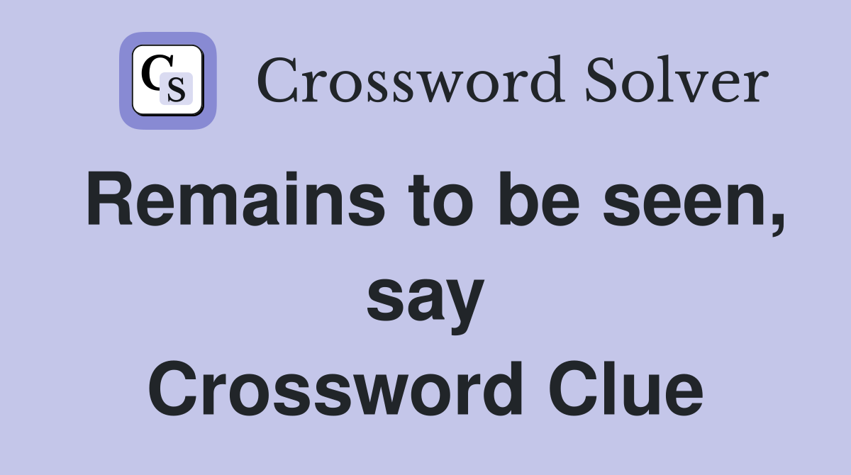 Remains to be seen, say Crossword Clue
