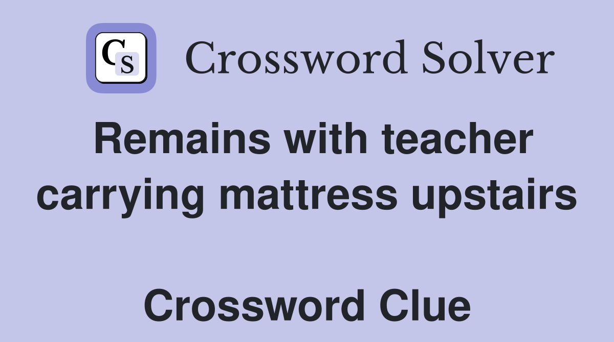 Remains with teacher carrying mattress upstairs  Crossword Clue