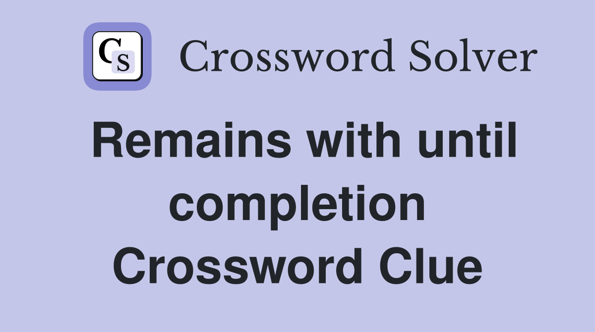 Remains with until completion Crossword Clue