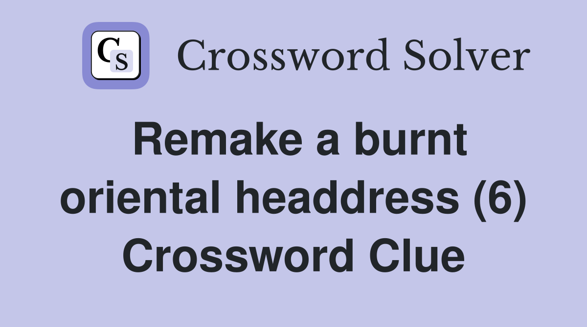 Remake a burnt oriental headdress (6) Crossword Clue