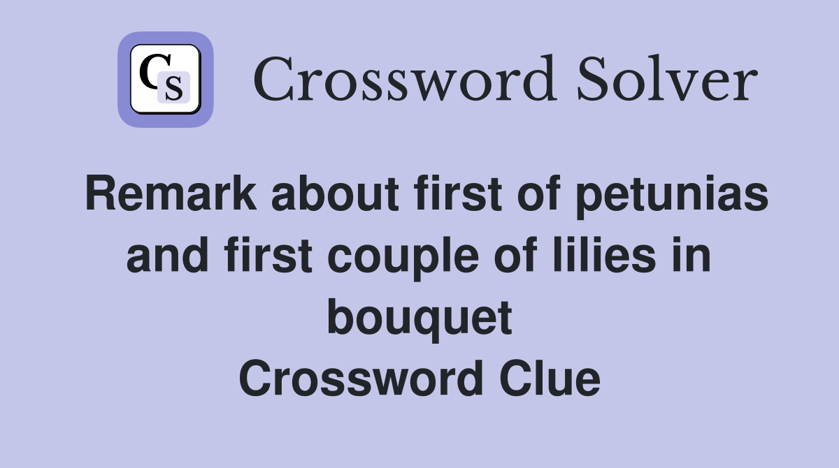 Remark about first of petunias and first couple of lilies in bouquet Crossword Clue