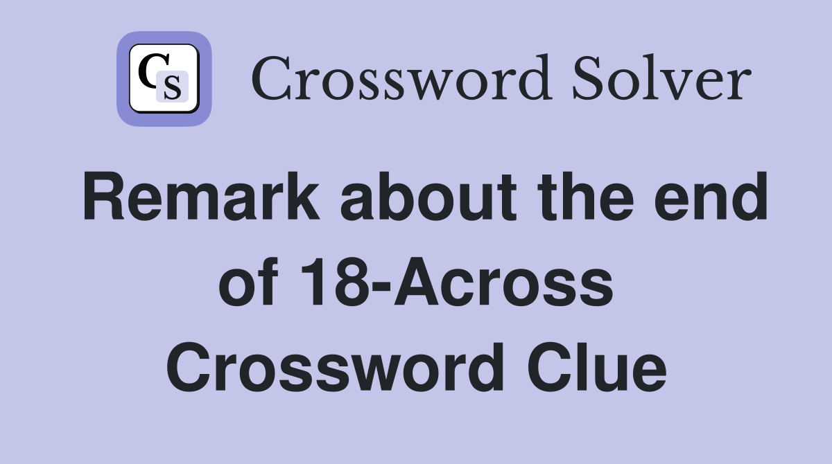Remark about the end of 18-Across Crossword Clue