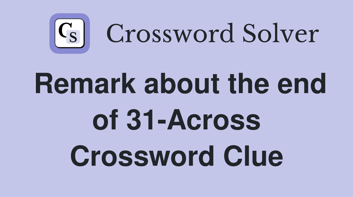 Remark about the end of 31-Across Crossword Clue