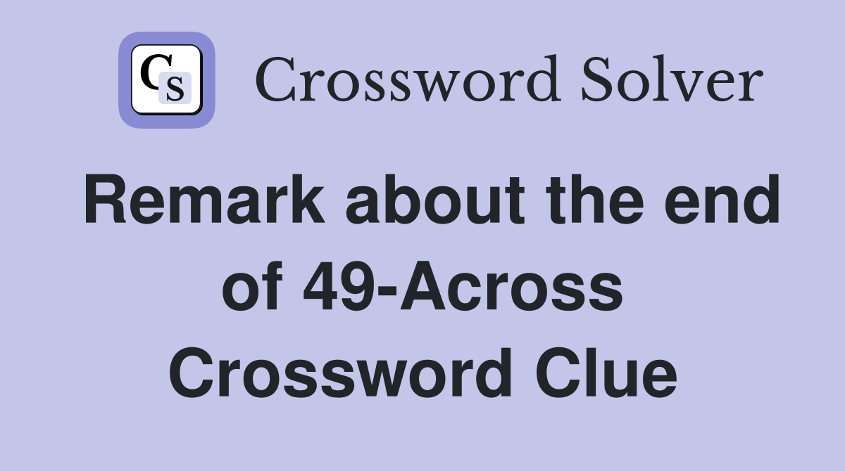 Remark about the end of 49-Across Crossword Clue