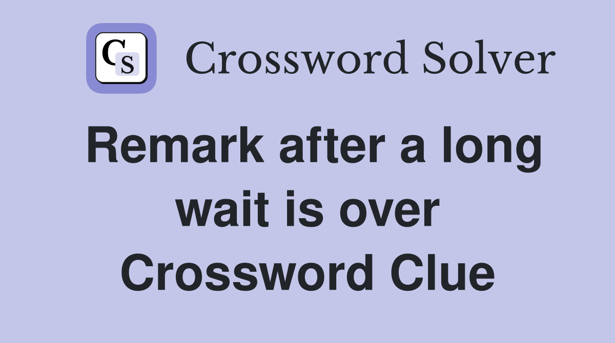 Remark after a long wait is over Crossword Clue