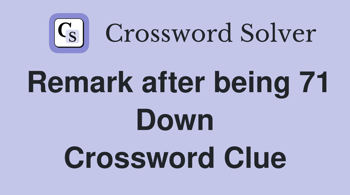 Remark after being 71 Down Crossword Clue