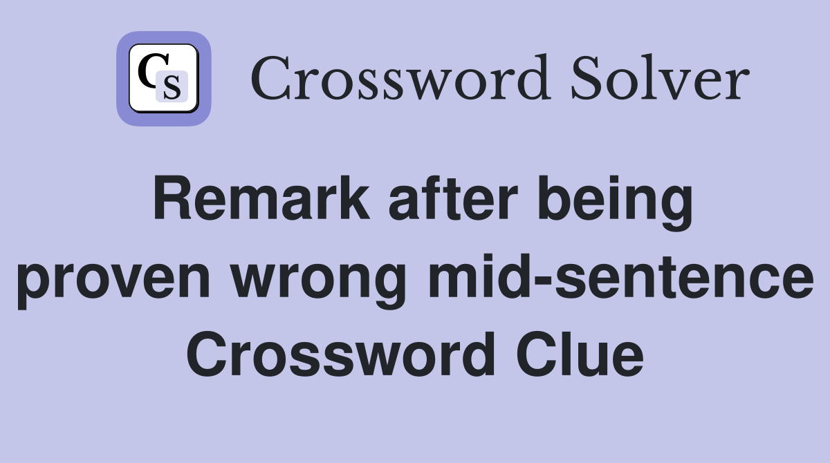 Remark after being proven wrong mid-sentence Crossword Clue