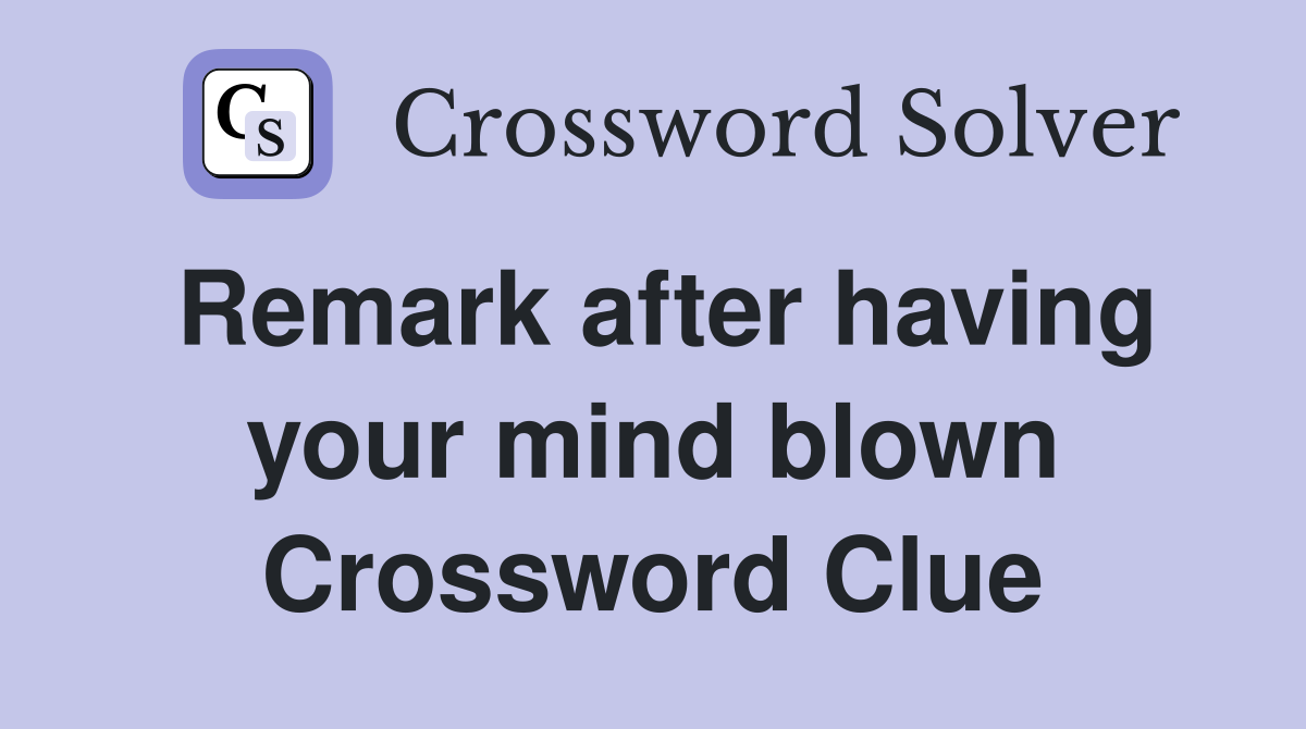 Remark after having your mind blown Crossword Clue