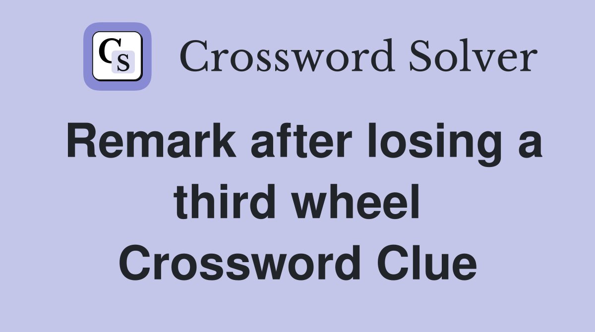 Remark after losing a third wheel Crossword Clue